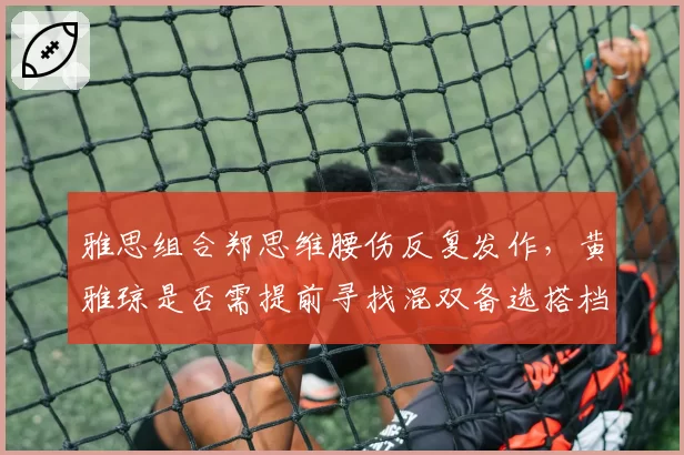 雅思组合郑思维腰伤反复发作，黄雅琼是否需提前寻找混双备选搭档？