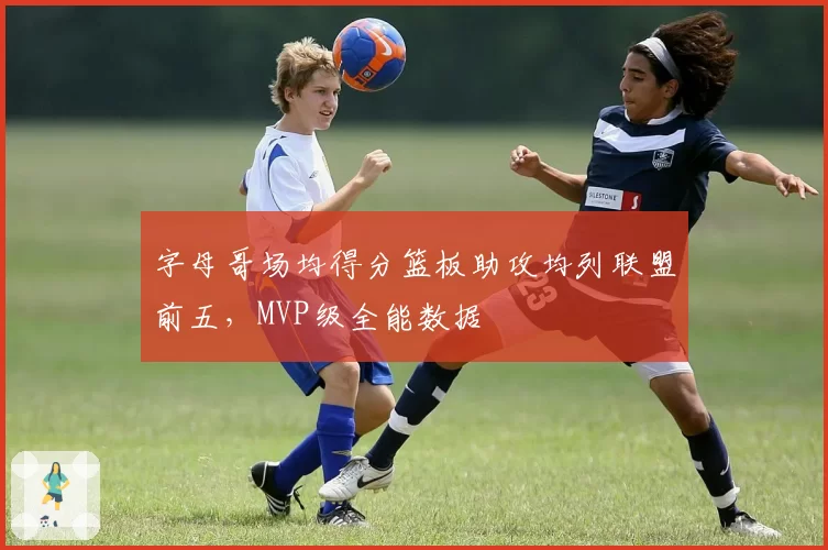 字母哥场均得分篮板助攻均列联盟前五，MVP级全能数据