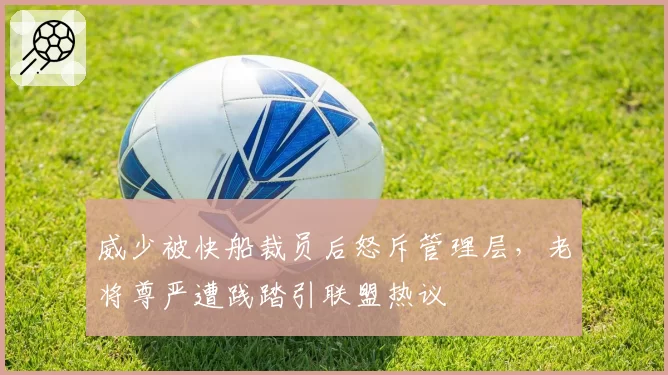 威少被快船裁员后怒斥管理层，老将尊严遭践踏引联盟热议