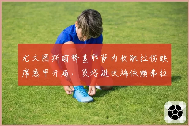 尤文图斯前锋基耶萨内收肌拉伤缺席意甲开局，莫塔进攻端依赖弗拉霍维奇