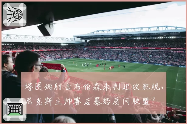 塔图姆肘击布伦森未判进攻犯规,尼克斯主帅赛后暴怒质问联盟?