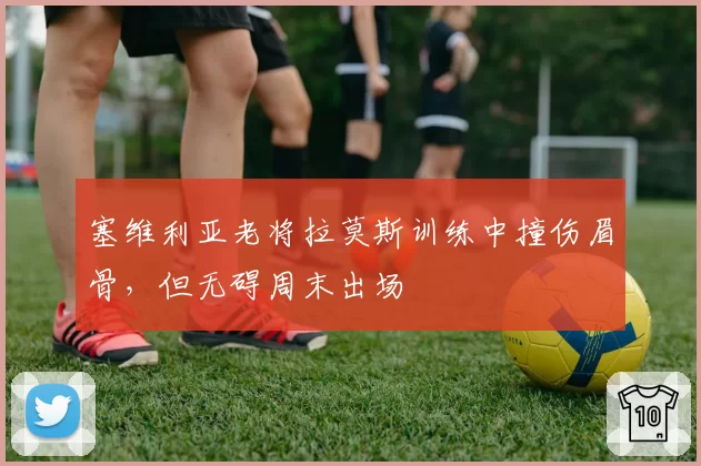 塞维利亚老将拉莫斯训练中撞伤眉骨，但无碍周末出场