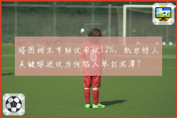 塔图姆末节助攻率仅12%，凯尔特人关键球进攻为何陷入单打泥潭？