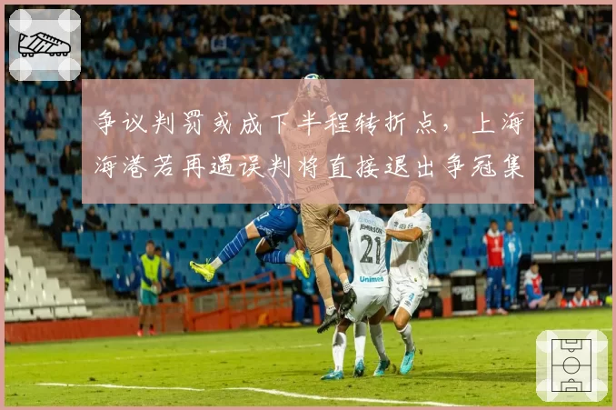 争议判罚或成下半程转折点，上海海港若再遇误判将直接退出争冠集团