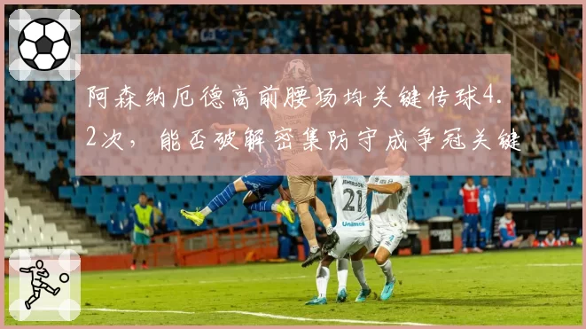 阿森纳厄德高前腰场均关键传球4.2次，能否破解密集防守成争冠关键