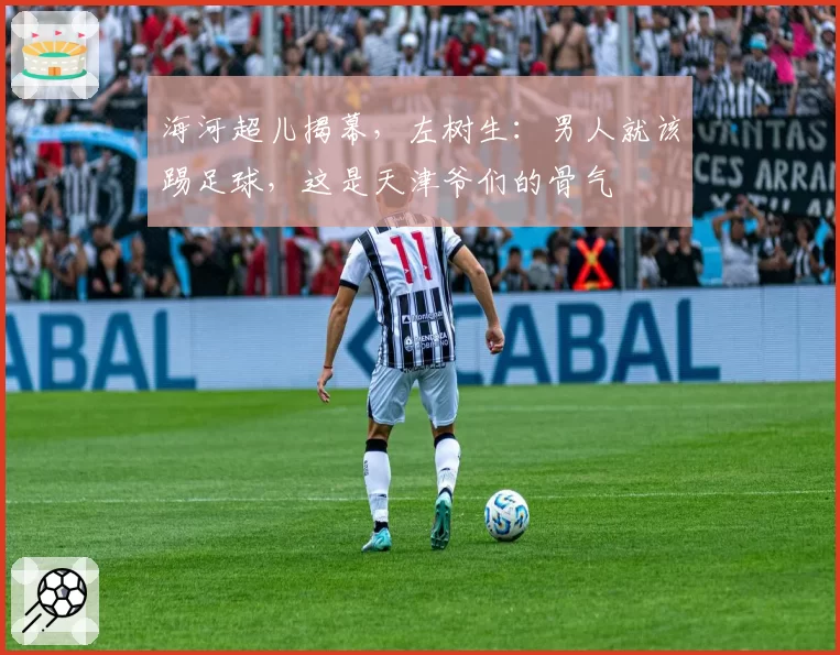 海河超儿揭幕,左树生:男人就该踢足球,这是天津爷们的骨气