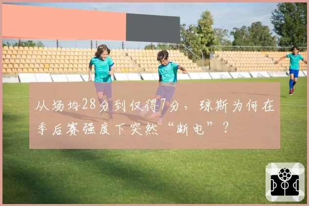 从场均28分到仅得7分，琼斯为何在季后赛强度下突然“断电”？
