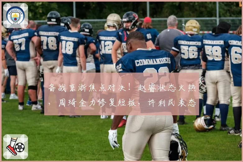 备战京浙焦点对决！赵睿状态火热，周琦全力修复短板，许利民表态