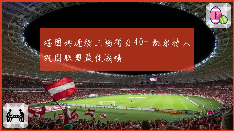 塔图姆连续三场得分40+ 凯尔特人巩固联盟最佳战绩