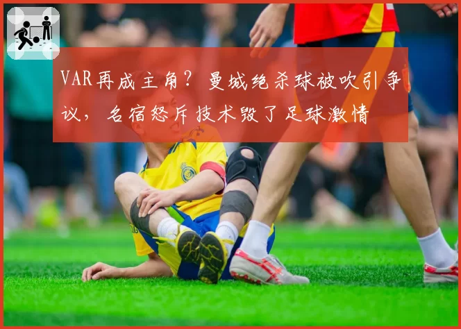 VAR再成主角？曼城绝杀球被吹引争议，名宿怒斥技术毁了足球激情