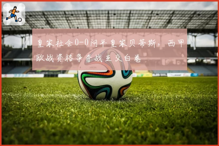 皇家社会0-0闷平皇家贝蒂斯,西甲欧战资格争夺战互交白卷