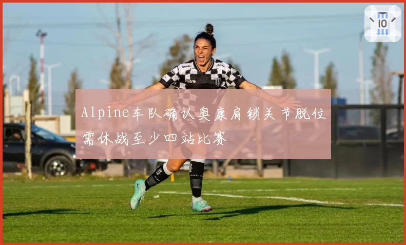 Alpine车队确认奥康肩锁关节脱位需休战至少四站比赛