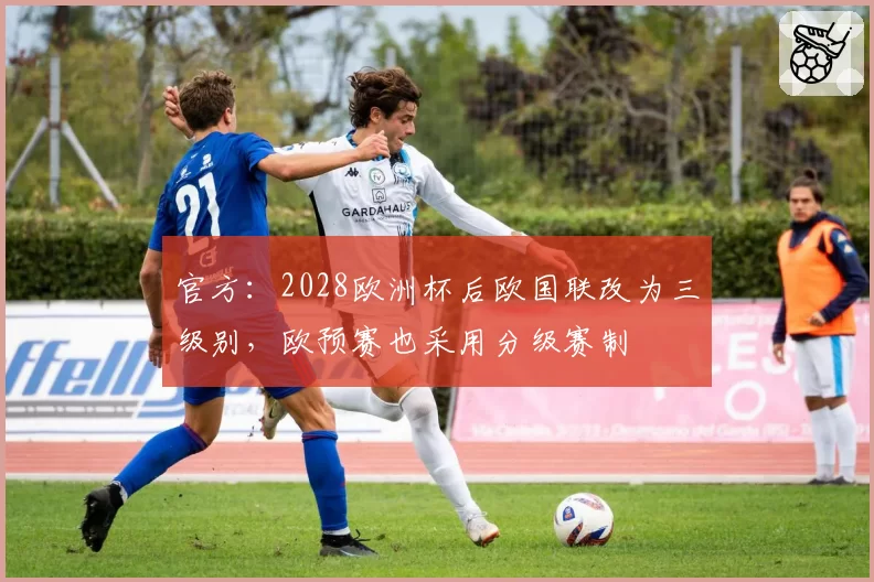 官方:2028欧洲杯后欧国联改为三级别,欧预赛也采用分级赛制
