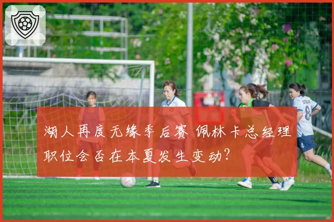 湖人再度无缘季后赛 佩林卡总经理职位会否在本夏发生变动？