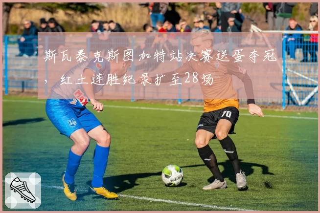 斯瓦泰克斯图加特站决赛送蛋夺冠,红土连胜纪录扩至28场