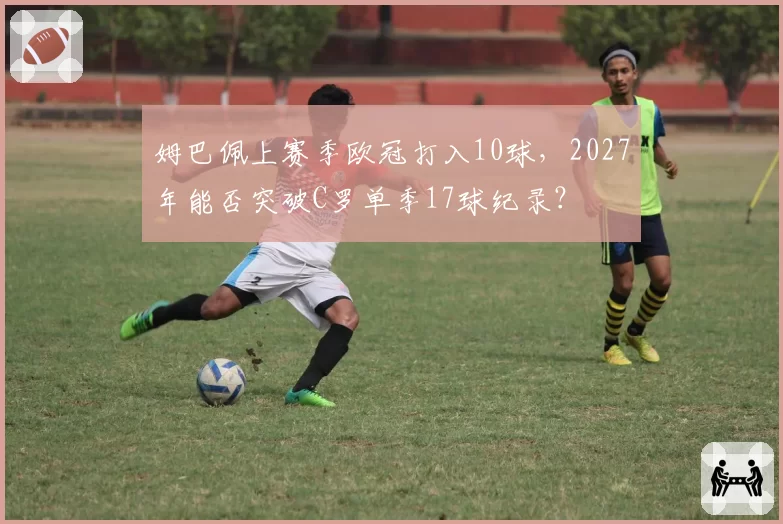 姆巴佩上赛季欧冠打入10球，2027年能否突破C罗单季17球纪录？