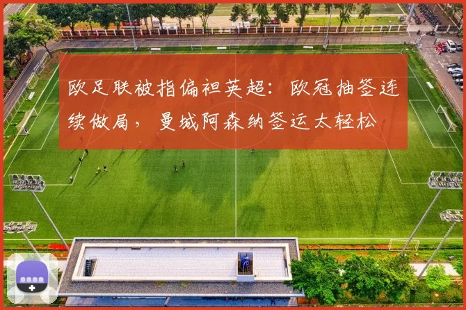 欧足联被指偏袒英超：欧冠抽签连续做局，曼城阿森纳签运太轻松