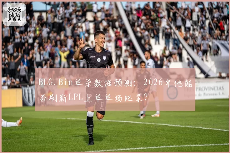 BLG.Bin单杀数据预测：2026年他能否刷新LPL上单单场纪录？