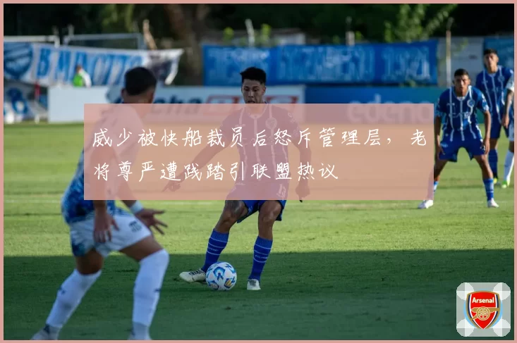 威少被快船裁员后怒斥管理层，老将尊严遭践踏引联盟热议