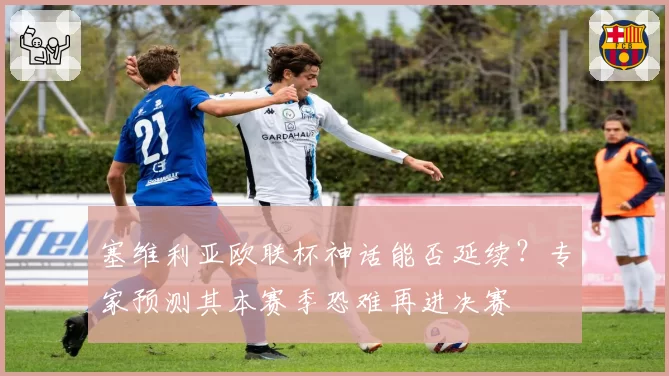 塞维利亚欧联杯神话能否延续？专家预测其本赛季恐难再进决赛