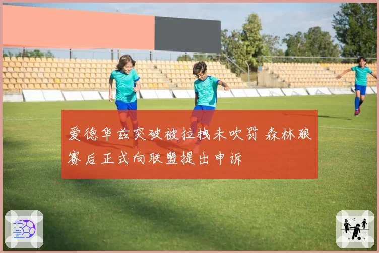 爱德华兹突破被拉拽未吹罚 森林狼赛后正式向联盟提出申诉