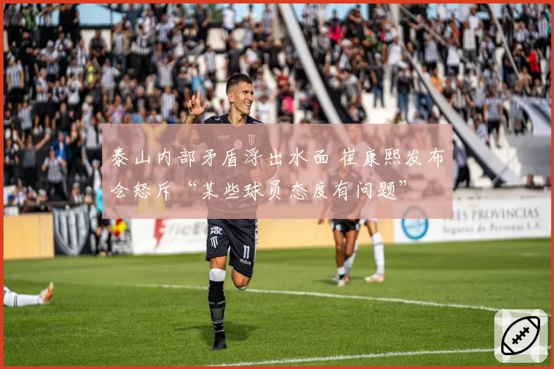 泰山内部矛盾浮出水面 崔康熙发布会怒斥“某些球员态度有问题”