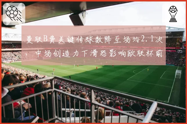 曼联B费关键传球数降至场均2.1次,中场创造力下滑恐影响欧联杯前景