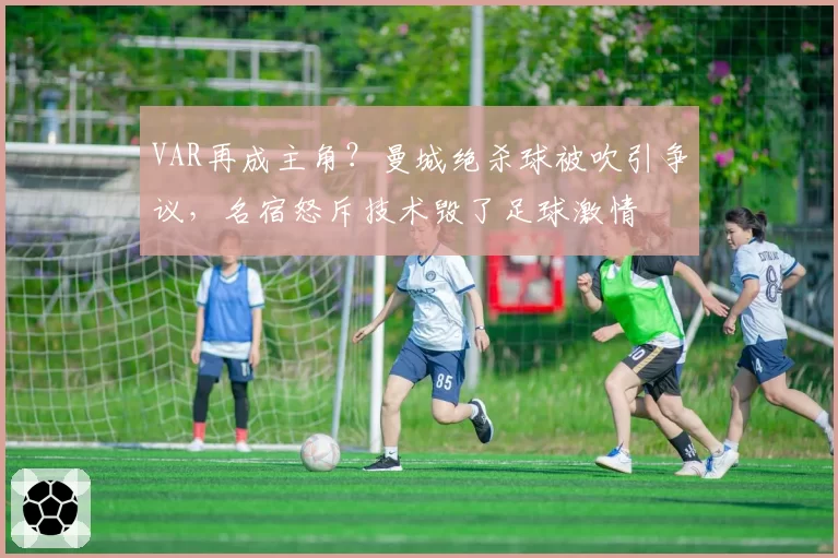 VAR再成主角？曼城绝杀球被吹引争议，名宿怒斥技术毁了足球激情