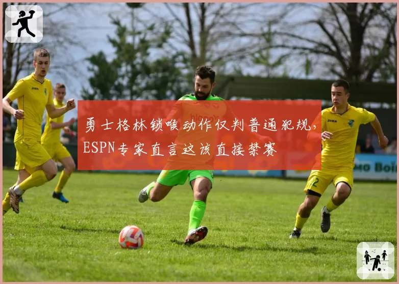 勇士格林锁喉动作仅判普通犯规，ESPN专家直言这该直接禁赛