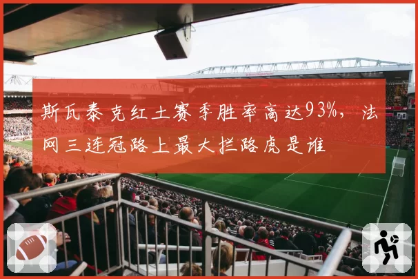斯瓦泰克红土赛季胜率高达93%，法网三连冠路上最大拦路虎是谁