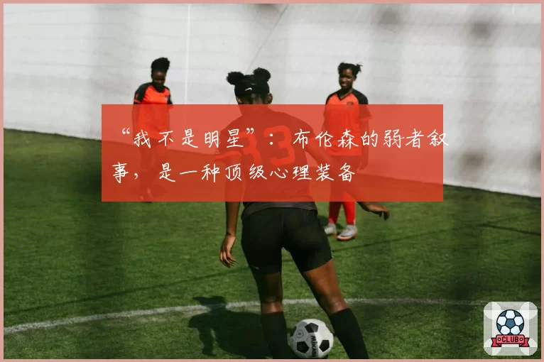 “我不是明星”：布伦森的弱者叙事，是一种顶级心理装备