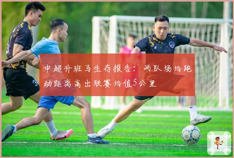 中超升班马生存报告：两队场均跑动距离高出联赛均值5公里