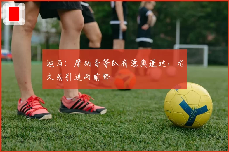迪马：摩纳哥等队有意奥蓬达，尤文或引进两前锋