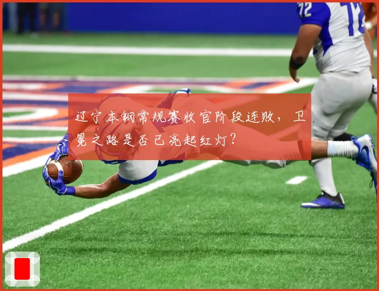 辽宁本钢常规赛收官阶段连败，卫冕之路是否已亮起红灯？