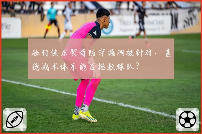 独行侠东契奇防守漏洞被针对，基德战术体系能否拯救球队？