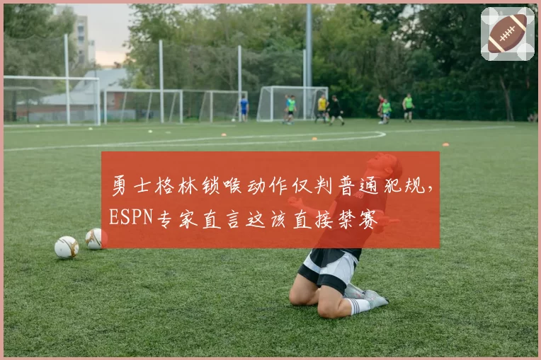 勇士格林锁喉动作仅判普通犯规，ESPN专家直言这该直接禁赛