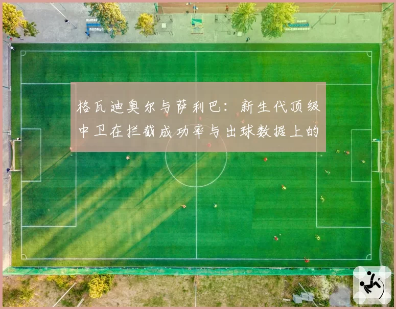 格瓦迪奥尔与萨利巴：新生代顶级中卫在拦截成功率与出球数据上的较量