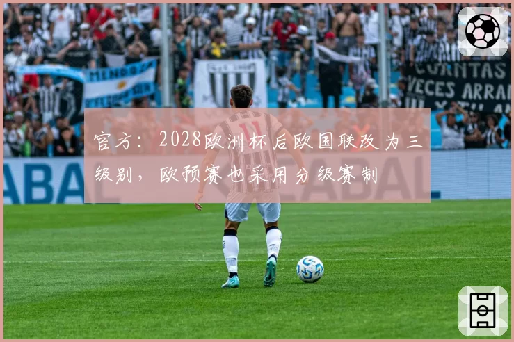 官方:2028欧洲杯后欧国联改为三级别,欧预赛也采用分级赛制