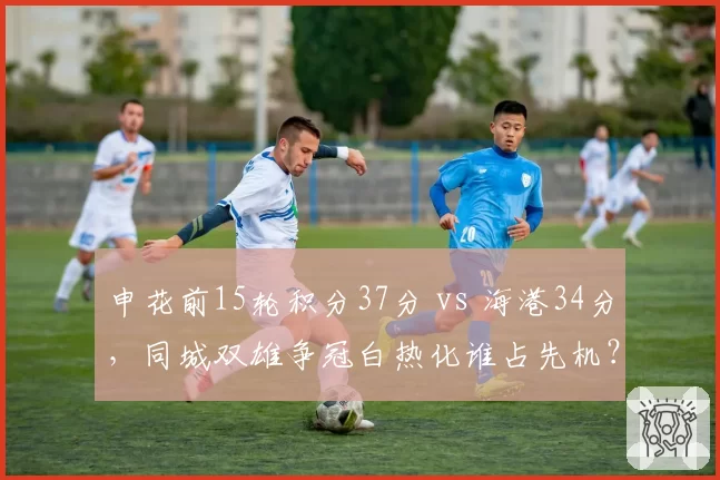 申花前15轮积分37分 vs 海港34分,同城双雄争冠白热化谁占先机?