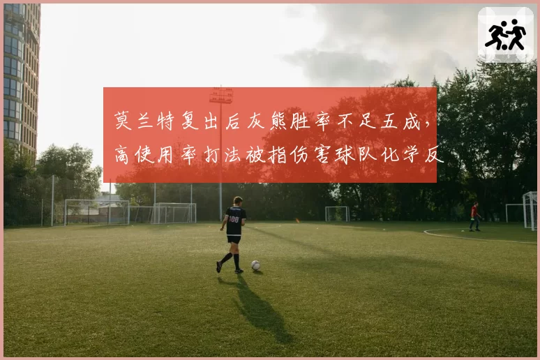 莫兰特复出后灰熊胜率不足五成，高使用率打法被指伤害球队化学反应