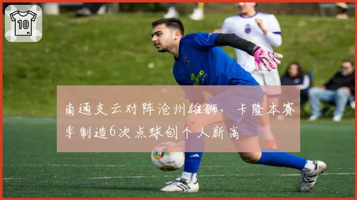 南通支云对阵沧州雄狮,卡隆本赛季制造6次点球创个人新高