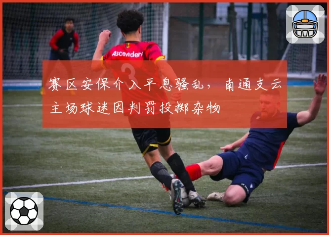 赛区安保介入平息骚乱，南通支云主场球迷因判罚投掷杂物