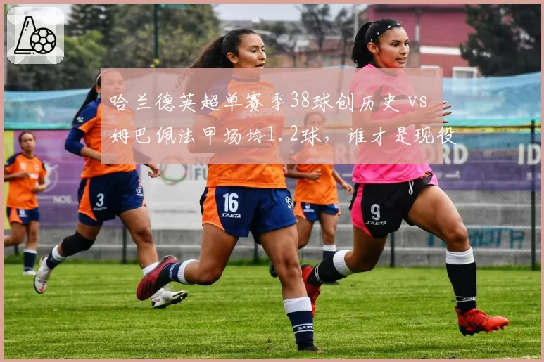 哈兰德英超单赛季38球创历史 vs 姆巴佩法甲场均1.2球，谁才是现役第一射手？