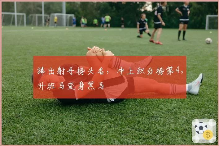 捧出射手榜头名，冲上积分榜第4，升班马变身黑马