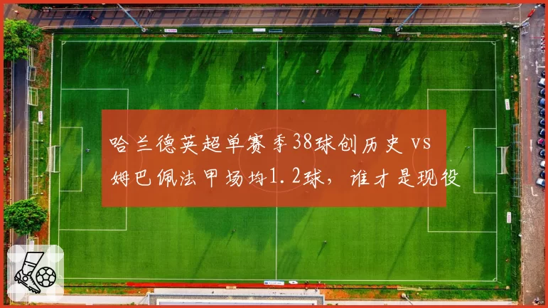 哈兰德英超单赛季38球创历史 vs 姆巴佩法甲场均1.2球，谁才是现役第一射手？