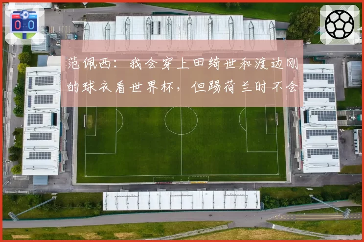 范佩西：我会穿上田绮世和渡边刚的球衣看世界杯，但踢荷兰时不会
