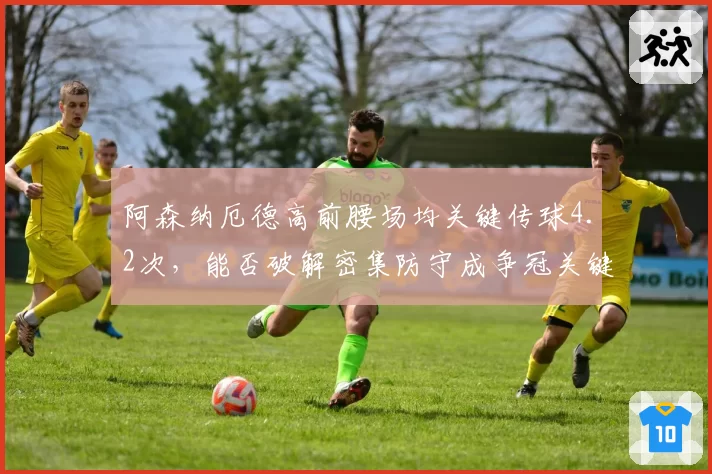 阿森纳厄德高前腰场均关键传球4.2次，能否破解密集防守成争冠关键