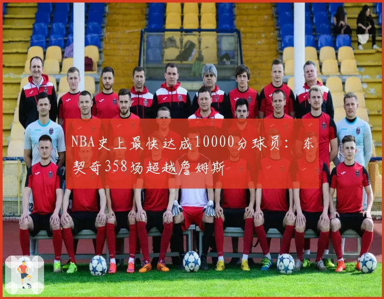 NBA史上最快达成10000分球员:东契奇358场超越詹姆斯