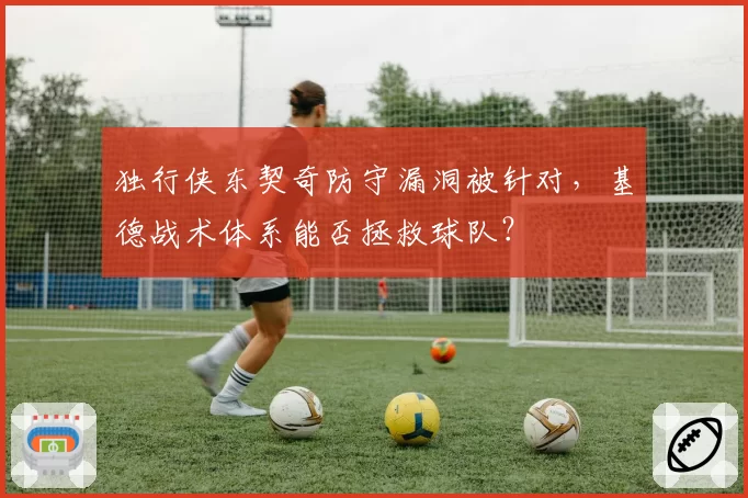 独行侠东契奇防守漏洞被针对，基德战术体系能否拯救球队？