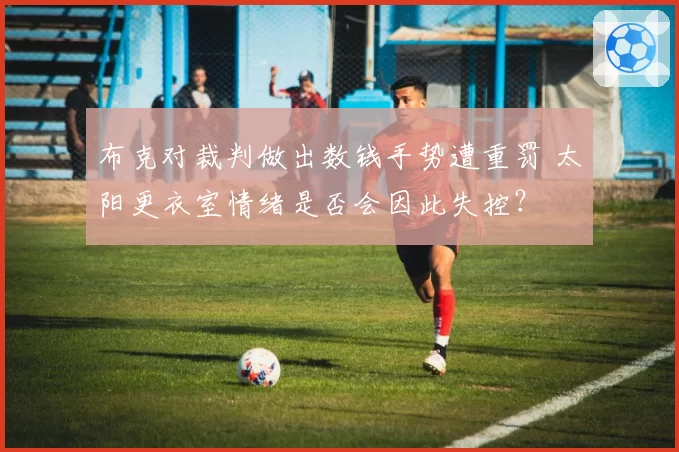 布克对裁判做出数钱手势遭重罚 太阳更衣室情绪是否会因此失控？